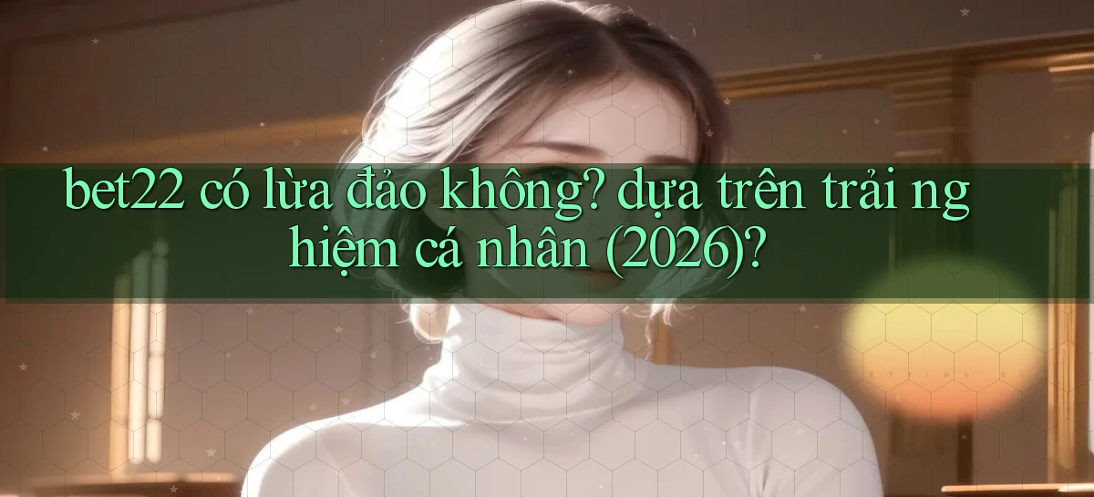 bet22 có lừa đảo không dựa trên trải nghiệm cá nhân (2026)