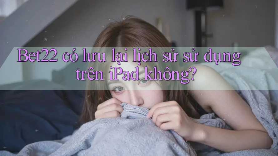 Bet22 có lưu lại lịch sử sử dụng trên iPad không? Bet22 có lưu lại lịch sử sử dụng trên iPad không?