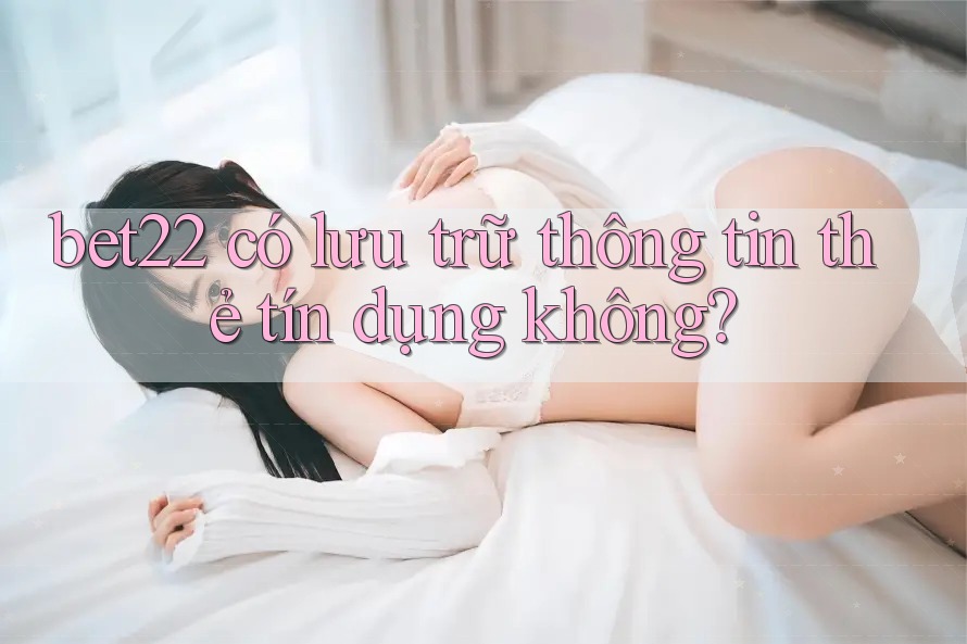 bet22 có lưu trữ thông tin thẻ tín dụng không? bet22 có lưu trữ thông tin thẻ tín dụng không?