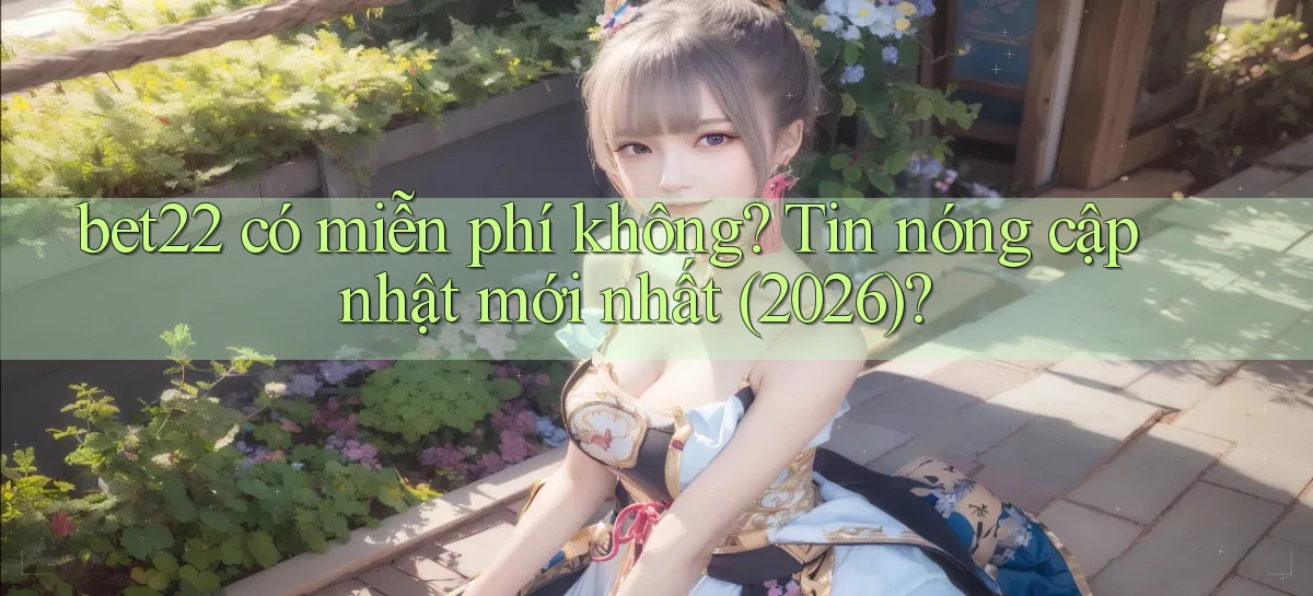 bet22 có miễn phí không tin nóng cập nhật mới nhất (2026)