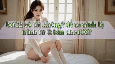 bet22 có tốt không để so sánh lộ trình từ 0 bản cho iOS
