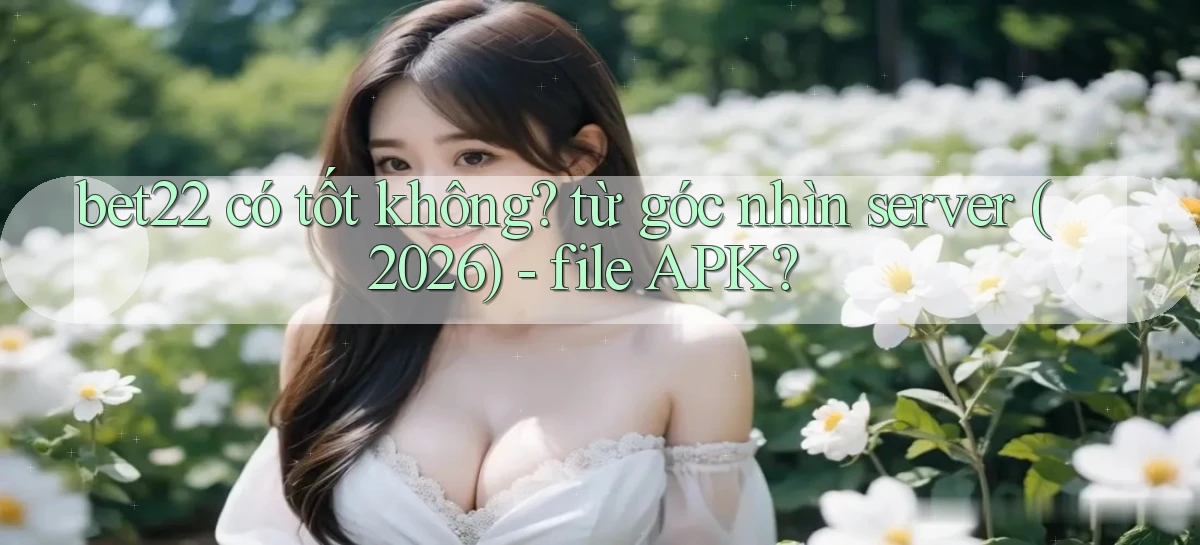 bet22 có tốt không từ góc nhìn server (2026)   file APK
