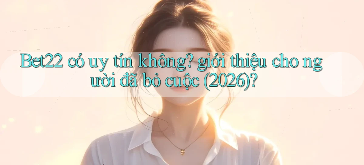 Bet22 có uy tín không giới thiệu cho người đã bỏ cuộc (2026)