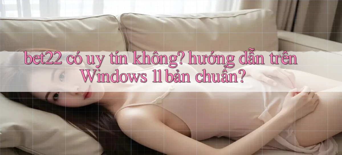 bet22 có uy tín không hướng dẫn trên Windows 11 bản chuẩn