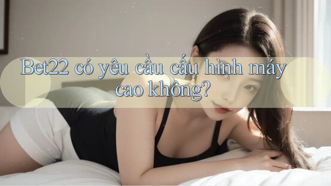bet22 có yêu cầu cấu hình máy cao không? bet22 có yêu cầu cấu hình máy cao không?