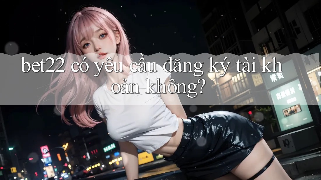 bet22 có yêu cầu đăng ký tài khoản không? bet22 có yêu cầu đăng ký tài khoản không?