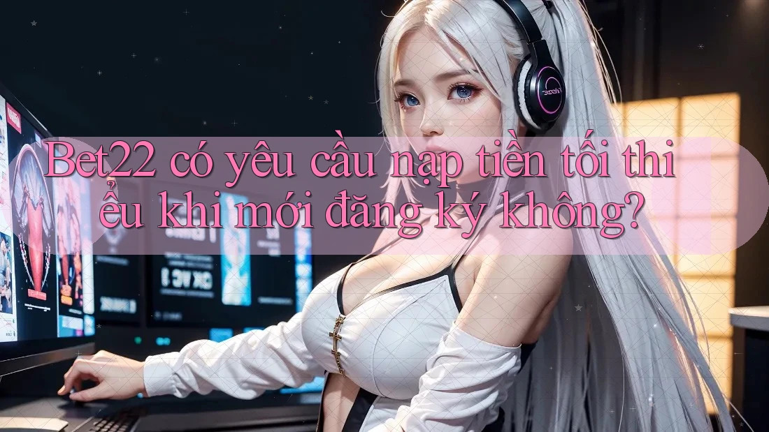 Bet22 có yêu cầu nạp tiền tối thiểu khi mới đăng ký không? Bet22 có yêu cầu nạp tiền tối thiểu khi mới đăng ký không?