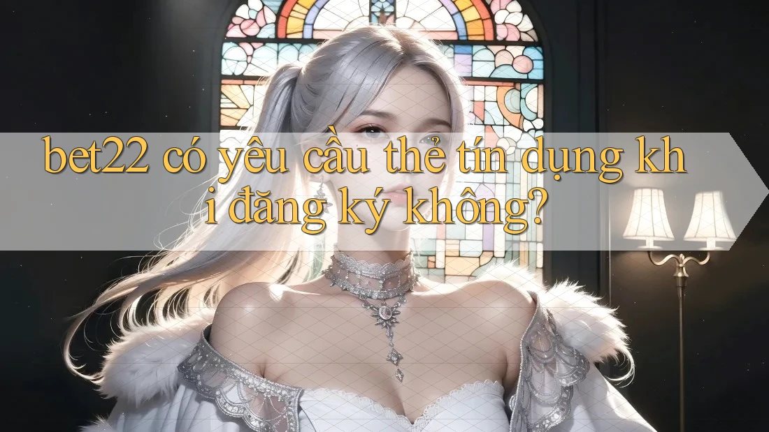 bet22 có yêu cầu thẻ tín dụng khi đăng ký không?