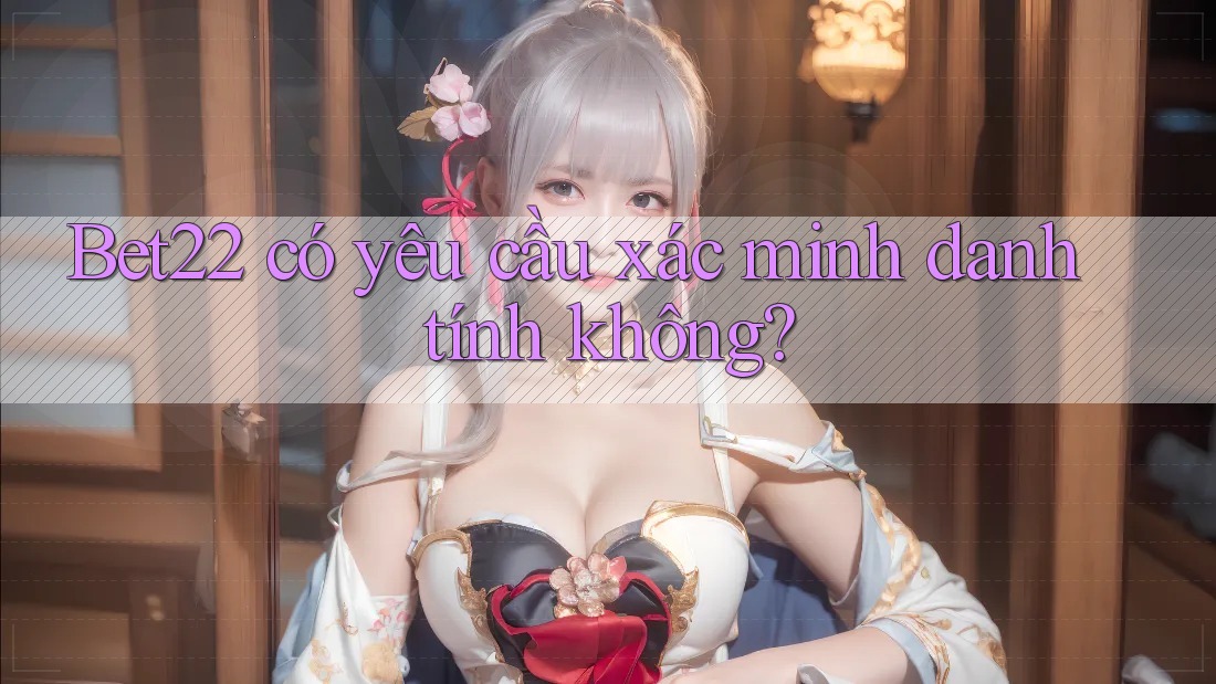 bet22 có yêu cầu xác minh danh tính không? bet22 có yêu cầu xác minh danh tính không?