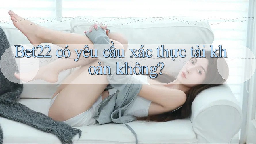 Bet22 có yêu cầu xác thực tài khoản không?