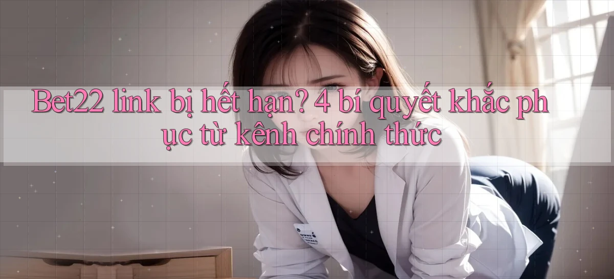 Bet22 link bị hết hạn 4 bí quyết khắc phục từ kênh chính thức