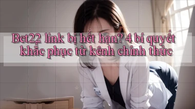 Bet22 link bị hết hạn 4 bí quyết khắc phục từ kênh chính thức
