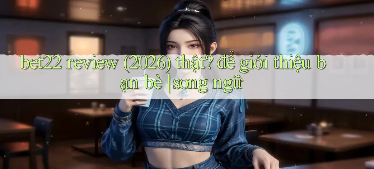 bet22 review (2026) thật để giới thiệu bạn bè song ngữ