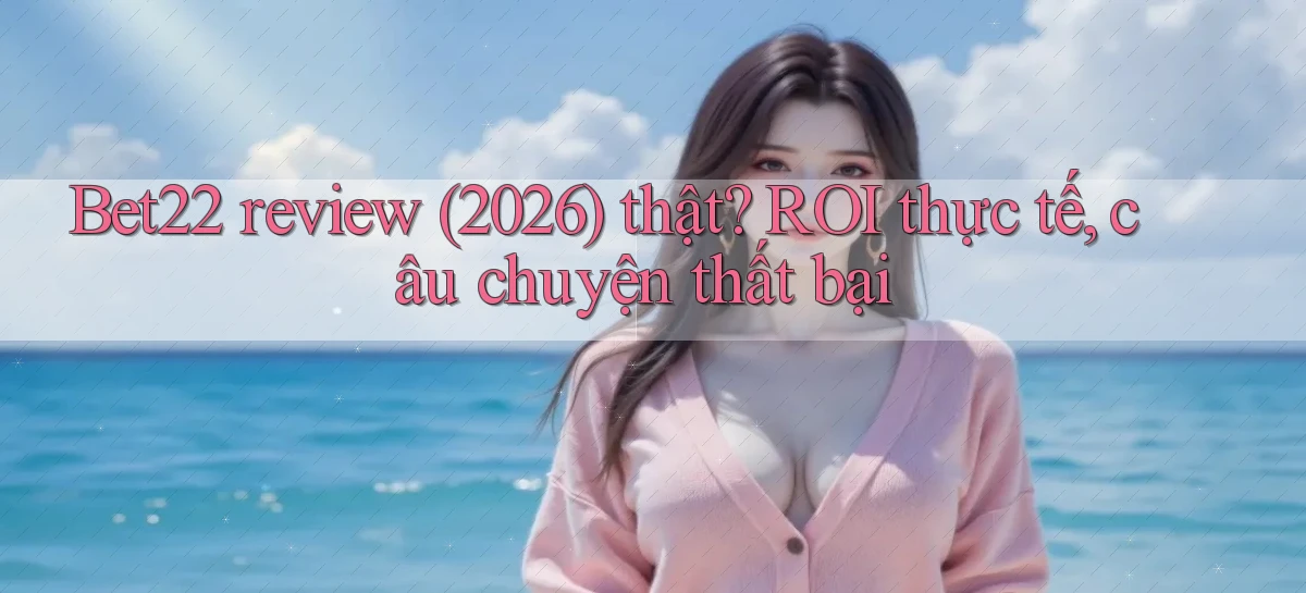 Bet22 review (2026) thật ROI thực tế, câu chuyện thất bại