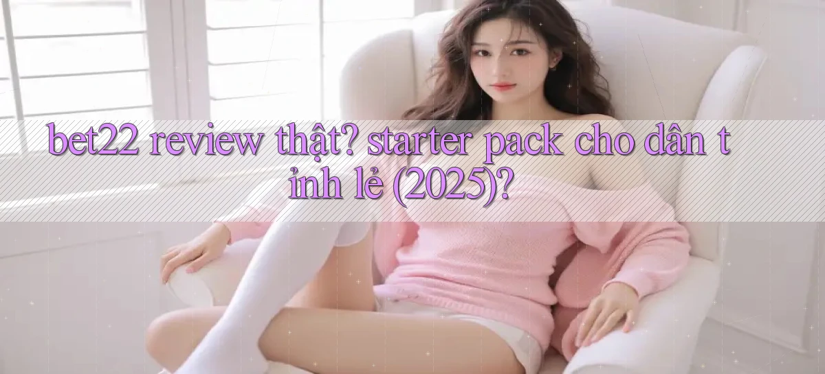 bet22 review thật starter pack cho dân tỉnh lẻ (2025)