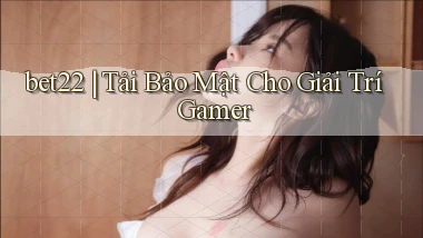 bet22 ｜ Tải Bảo Mật Cho Giải Trí Gamer