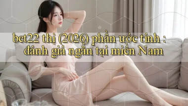 bet22 thị (2026) phần ước tính đánh giá ngắn tại miền Nam
