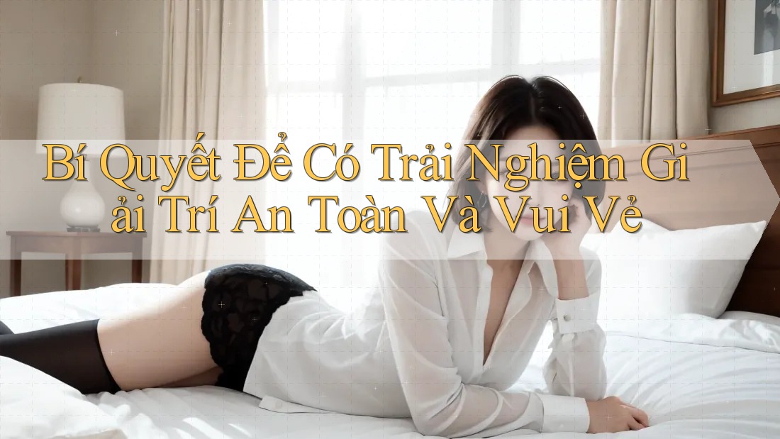 Bí Quyết Để Có Trải Nghiệm Giải Trí An Toàn Và Vui Vẻ