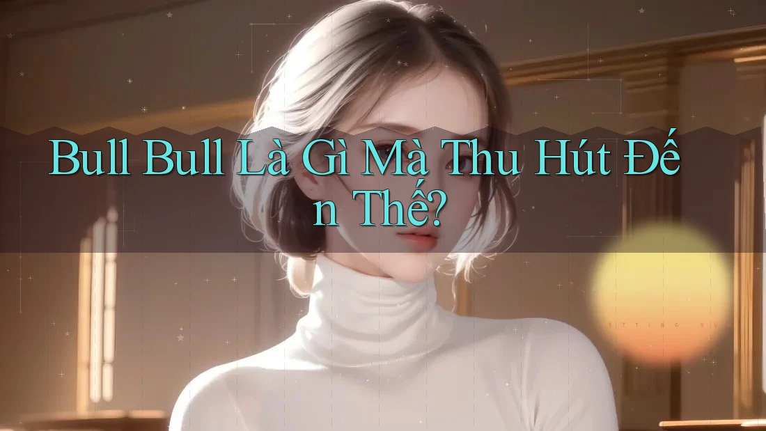 Bull Bull Là Gì Mà Thu Hút Đến Thế? Bull Bull Là Gì Mà Thu Hút Đến Thế?
