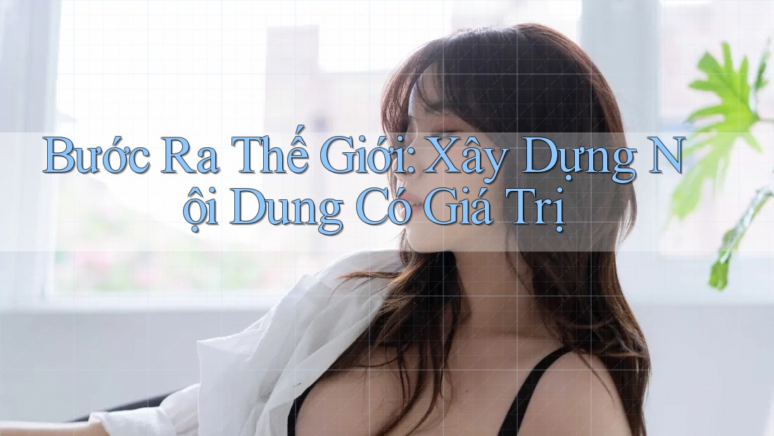 Bước Ra Thế Giới: Xây Dựng Nội Dung Có Giá Trị