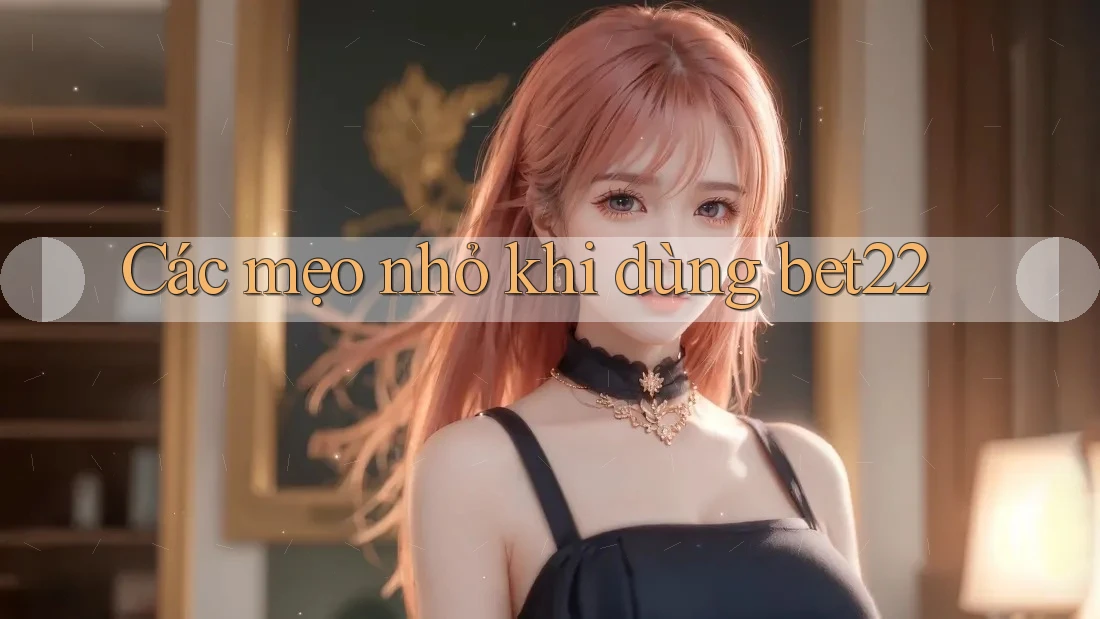 Các mẹo nhỏ khi dùng bet22 Các mẹo nhỏ khi dùng bet22