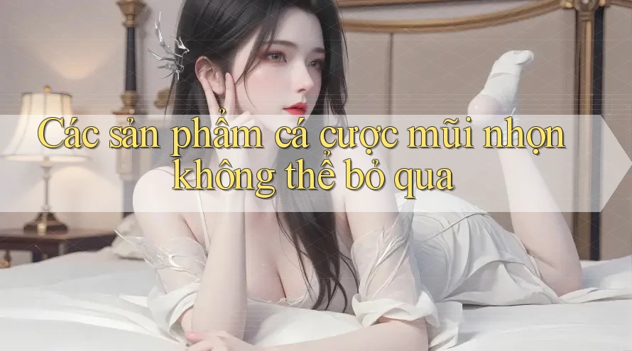 Các sản phẩm cá cược mũi nhọn không thể bỏ qua