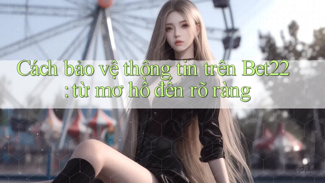 Cách bảo vệ thông tin trên Bet22: từ mơ hồ đến rõ ràng Cách bảo vệ thông tin trên Bet22: từ mơ hồ đến rõ ràng