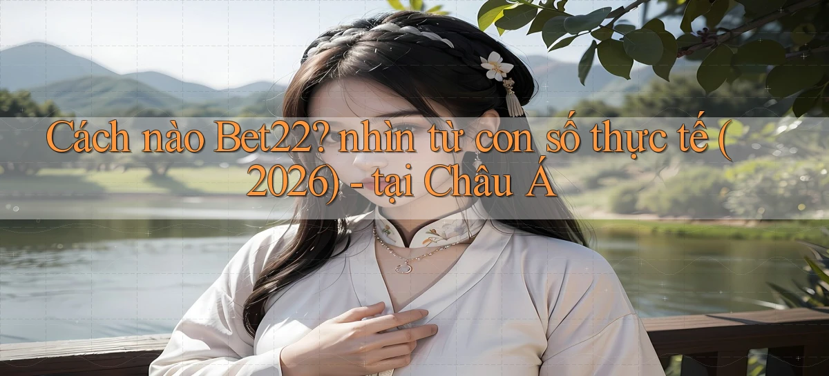 Cách nào Bet22 nhìn từ con số thực tế (2026)   tại Châu Á