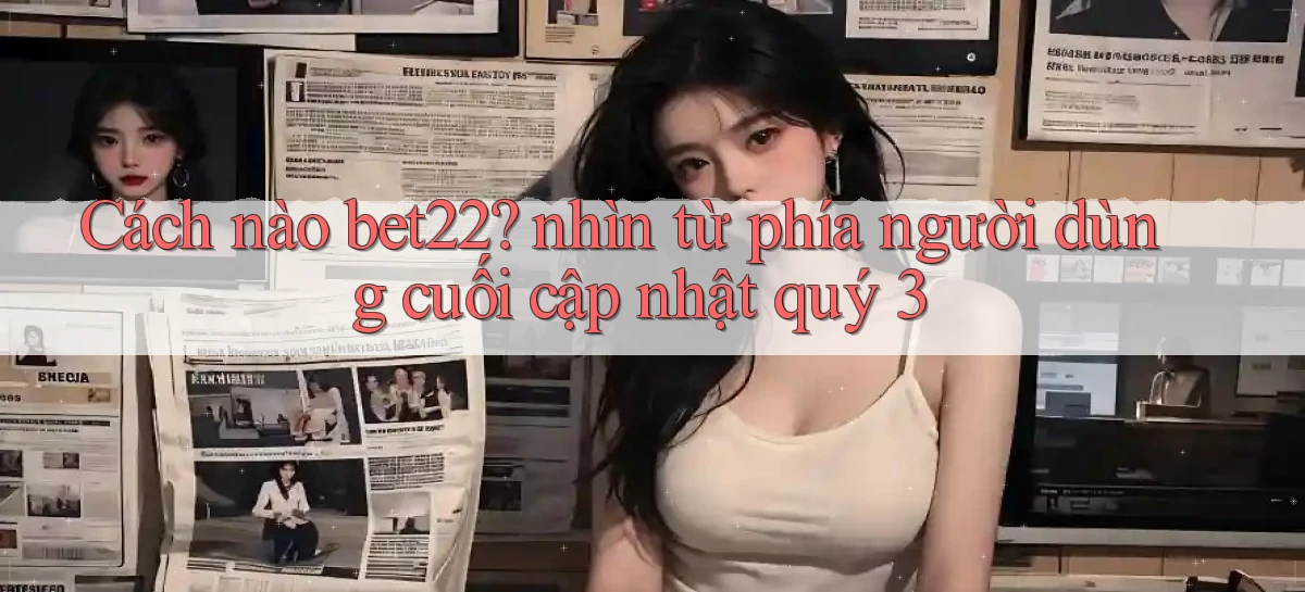 Cách nào bet22 nhìn từ phía người dùng cuối cập nhật quý 3