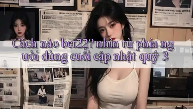Cách nào bet22 nhìn từ phía người dùng cuối cập nhật quý 3