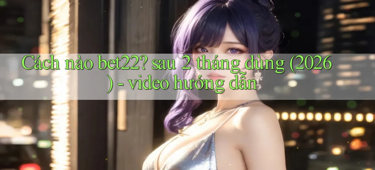 Cách nào bet22 sau 2 tháng dùng (2026)   video hướng dẫn