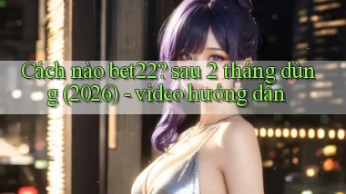 Cách nào bet22 sau 2 tháng dùng (2026)   video hướng dẫn