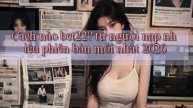 Cách nào bet22 từ người nạp nhiều phiên bản mới nhất 2026