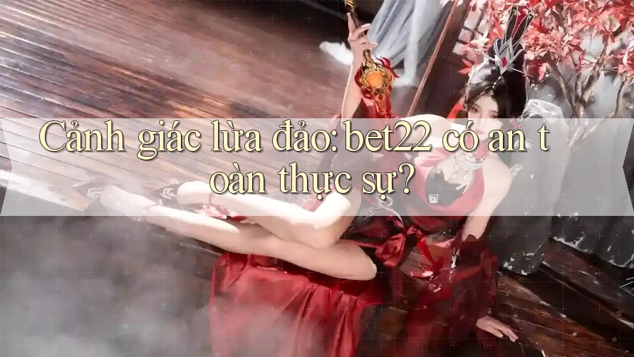 Cảnh giác lừa đảo: bet22 có an toàn thực sự?
