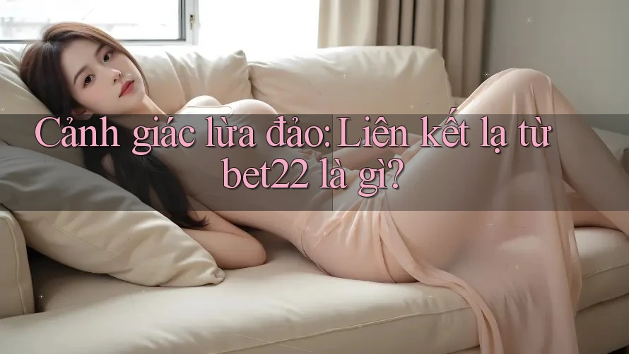 Cảnh giác lừa đảo: Liên kết lạ từ bet22 là gì?