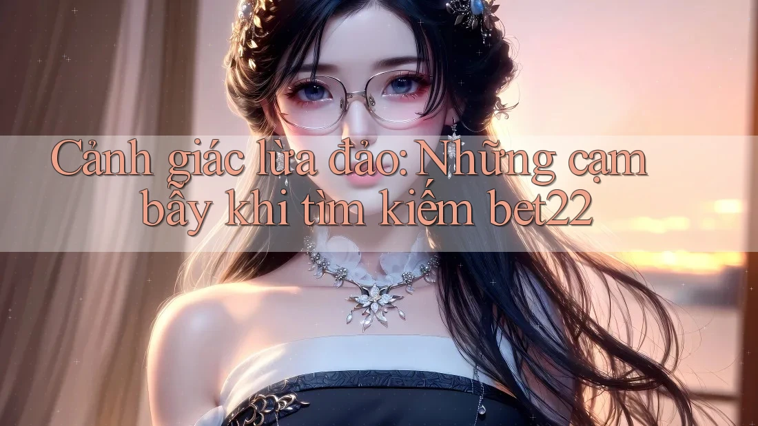 Cảnh giác lừa đảo: Những cạm bẫy khi tìm kiếm bet22 Cảnh giác lừa đảo: Những cạm bẫy khi tìm kiếm bet22