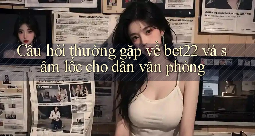 Câu hỏi thường gặp về bet22 và sâm lốc cho dân văn phòng Câu hỏi thường gặp về bet22 và sâm lốc cho dân văn phòng
