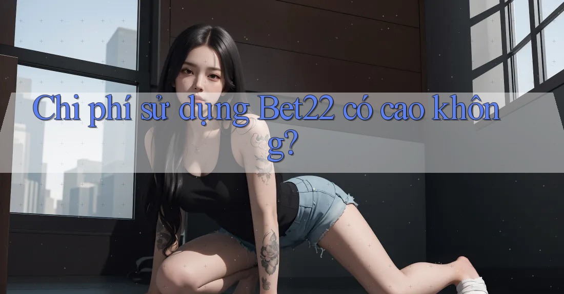Chi phí sử dụng Bet22 có cao không? Chi phí sử dụng Bet22 có cao không?
