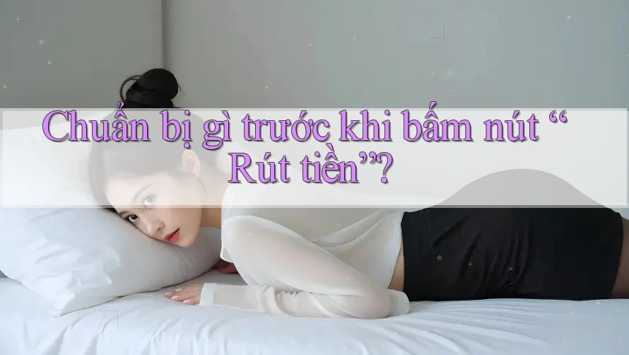 Chuẩn bị gì trước khi bấm nút “Rút tiền”? Chuẩn bị gì trước khi bấm nút “Rút tiền”?