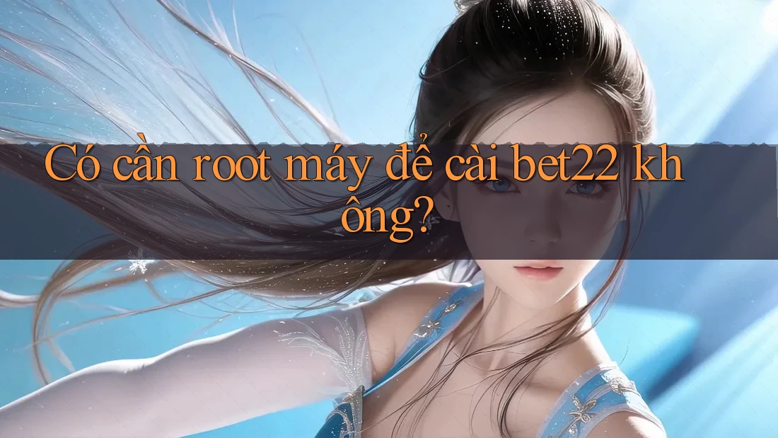 Có cần root máy để cài bet22 không?