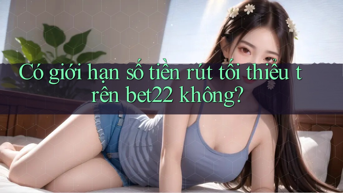 Có giới hạn số tiền rút tối thiểu trên bet22 không? Có giới hạn số tiền rút tối thiểu trên bet22 không?