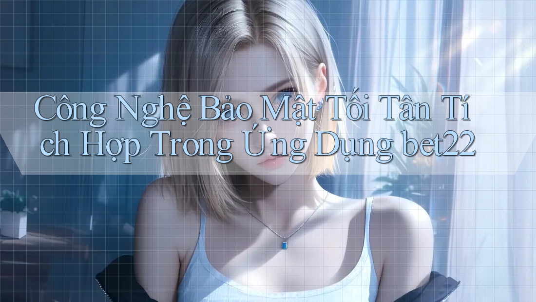 Công Nghệ Bảo Mật Tối Tân Tích Hợp Trong Ứng Dụng bet22 Công Nghệ Bảo Mật Tối Tân Tích Hợp Trong Ứng Dụng bet22