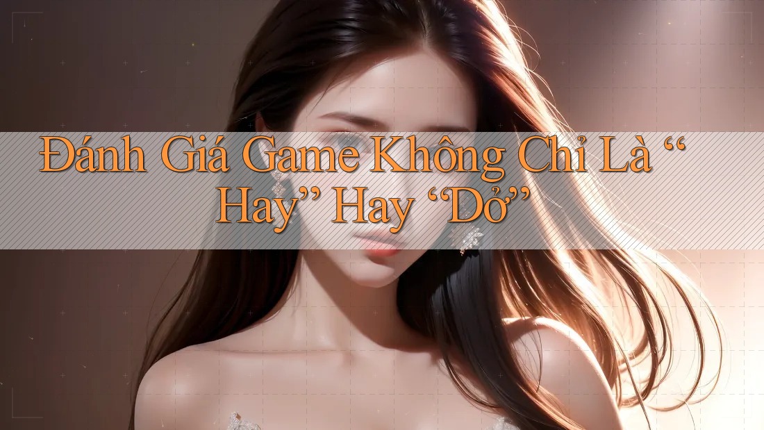 Đánh Giá Game Không Chỉ Là “Hay” Hay “Dở” Đánh Giá Game Không Chỉ Là “Hay” Hay “Dở”
