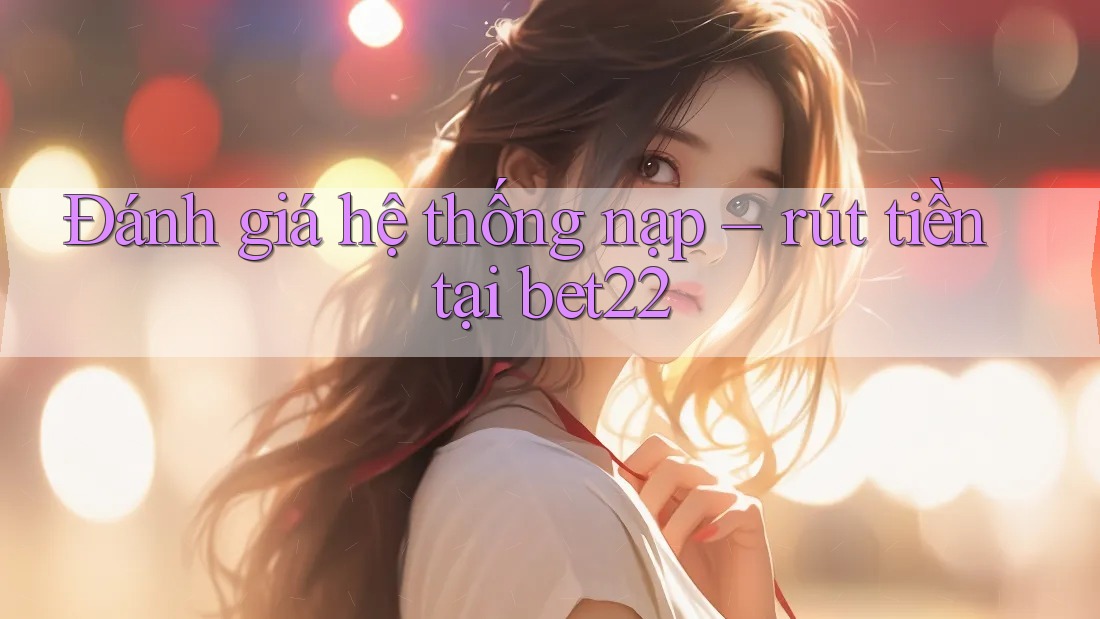 Đánh giá hệ thống nạp – rút tiền tại bet22