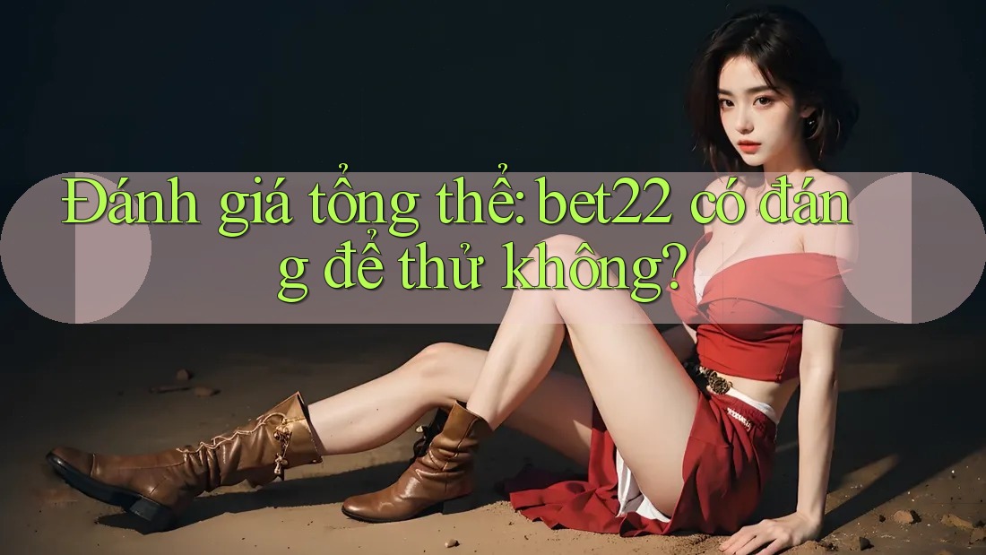 Đánh giá tổng thể: bet22 có đáng để thử không?