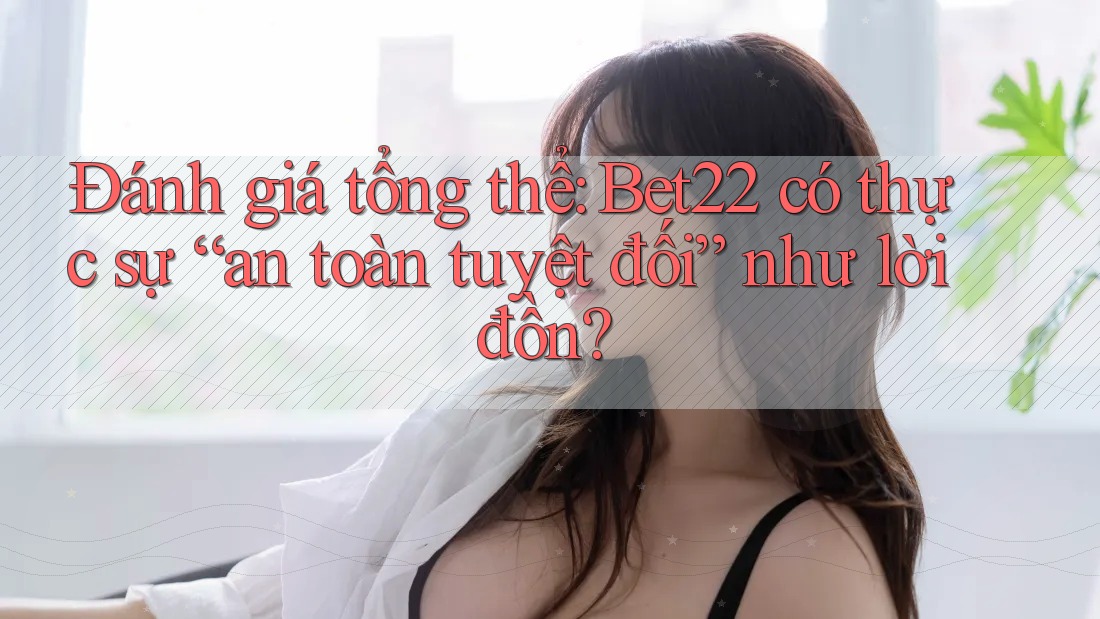 Đánh giá tổng thể: Bet22 có thực sự “an toàn tuyệt đối” như lời đồn? Đánh giá tổng thể: Bet22 có thực sự “an toàn tuyệt đối” như lời đồn?