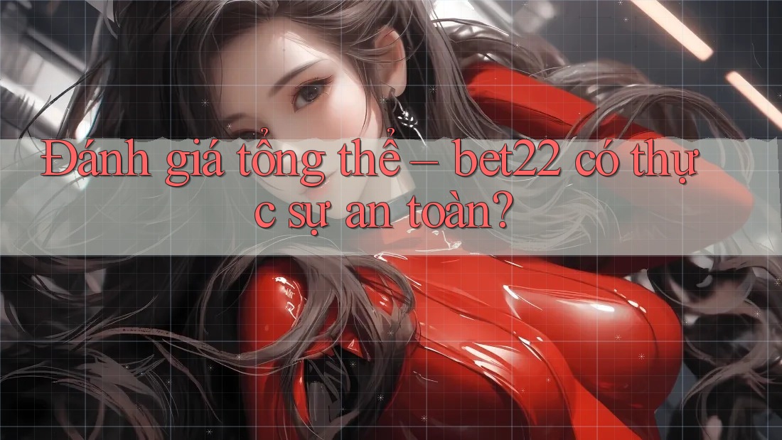 Đánh giá tổng thể – bet22 có thực sự an toàn? Đánh giá tổng thể – bet22 có thực sự an toàn?