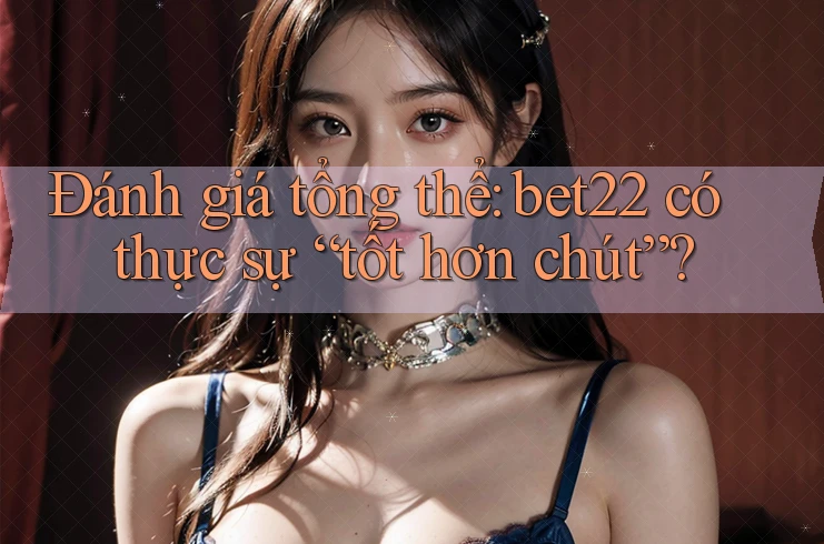Đánh giá tổng thể: bet22 có thực sự “tốt hơn chút”? Đánh giá tổng thể: bet22 có thực sự “tốt hơn chút”?