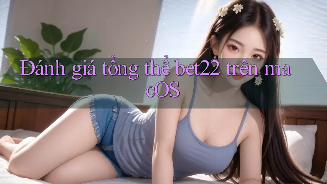 Đánh giá tổng thể bet22 trên macOS