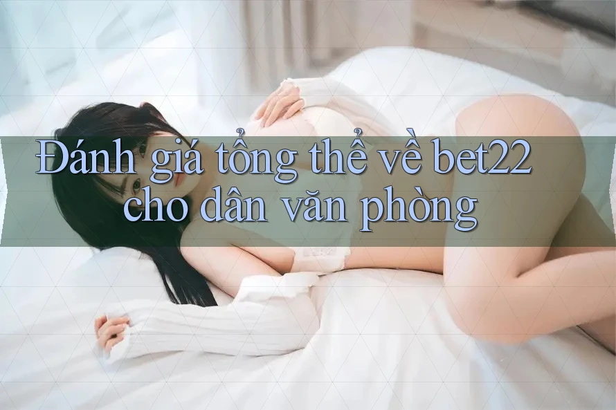 Đánh giá tổng thể về bet22 cho dân văn phòng Đánh giá tổng thể về bet22 cho dân văn phòng